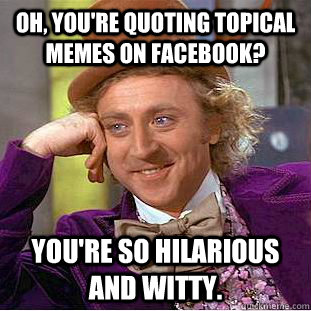 Oh, you're quoting topical memes on facebook? You're so hilarious and witty.   Condescending Wonka