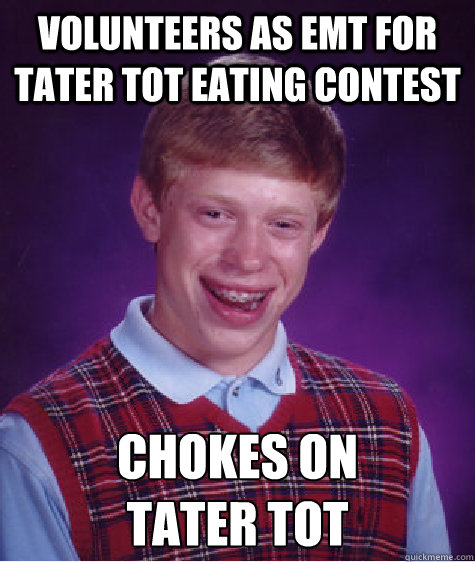 Volunteers as EMT for tater tot eating contest Chokes on 
tater tot  Bad Luck Brian