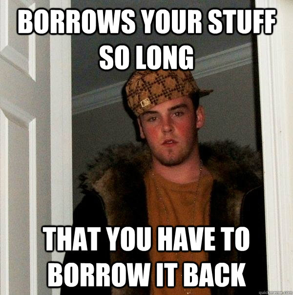 Borrows your stuff so long that you have to borrow it back - Borrows your stuff so long that you have to borrow it back  Scumbag Steve