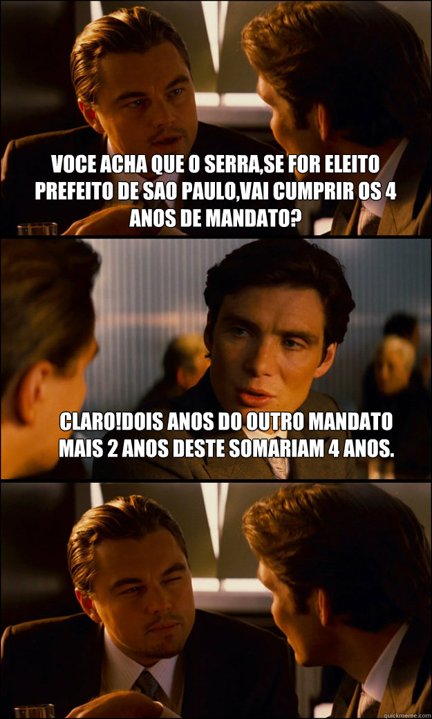 Voce acha que o Serra,se for eleito prefeito de Sao paulo,vai cumprir os 4 anos de mandato? Claro!Dois anos do outro mandato mais 2 anos deste somariam 4 anos.   Inception