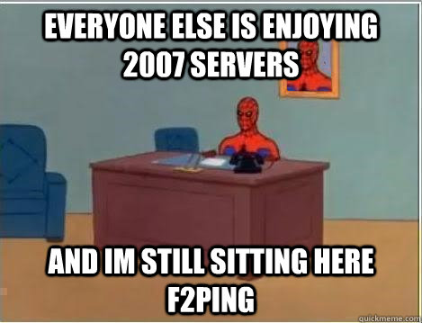 Everyone else is enjoying 2007 servers and im still sitting here f2ping  Spiderman Desk