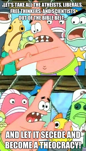 Let's take all the atheists, liberals, free thinkers, and scientists  and let it secede and become a theocracy! Out of the bible belt...  Push it somewhere else Patrick