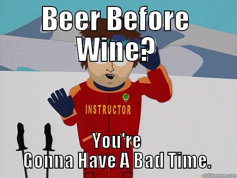 BEER BEFORE WINE? YOU'RE GONNA HAVE A BAD TIME. Youre gonna have a bad time