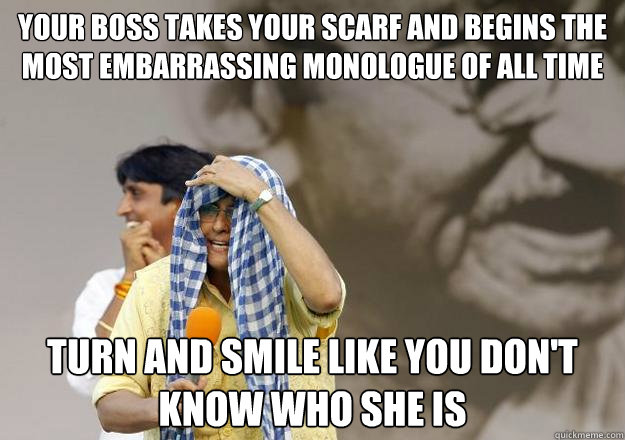 your boss takes your scarf and begins the most embarrassing monologue of all time  turn and smile like you don't know who she is  