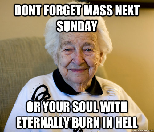 dont forget mass next sunday or your soul with eternally burn in hell  Scumbag Grandma