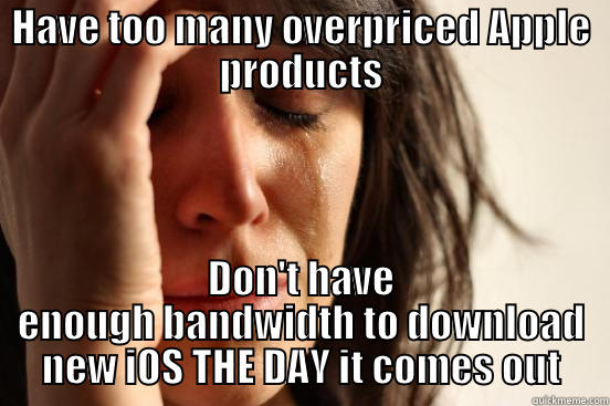 Apple Hysteria - HAVE TOO MANY OVERPRICED APPLE PRODUCTS DON'T HAVE ENOUGH BANDWIDTH TO DOWNLOAD NEW IOS THE DAY IT COMES OUT First World Problems