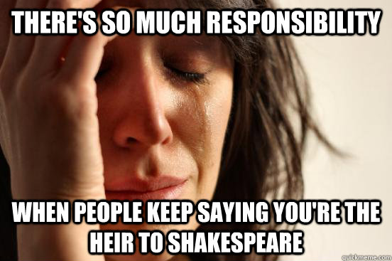 There's so much responsibility when people keep saying you're the heir to Shakespeare  First World Problems