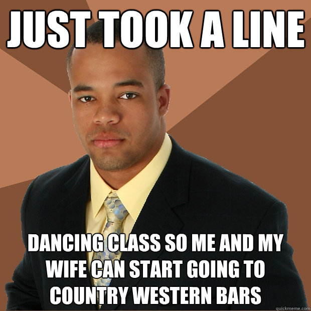 Just took a line dancing class so me and my wife can start going to country western bars - Just took a line dancing class so me and my wife can start going to country western bars  Successful Black Man