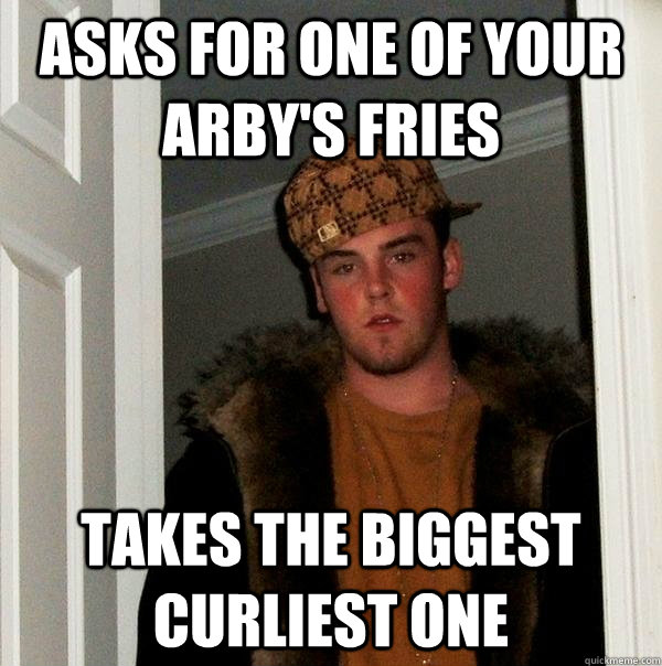 Asks for one of your Arby's fries takes the biggest curliest one  Scumbag Steve