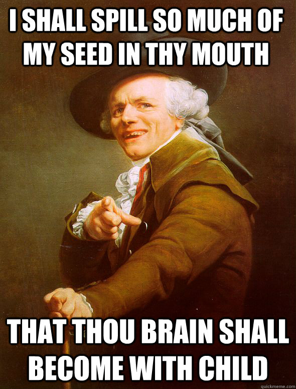 I shall spill so much of my seed in thy mouth that thou brain shall become with child  Joseph Ducreux