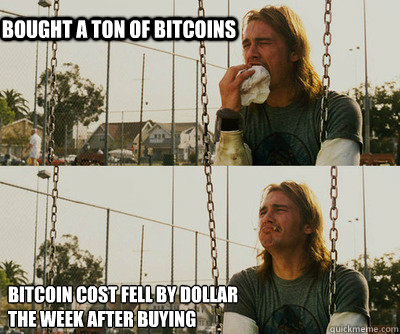 Bought a ton of bitcoins Bitcoin cost fell by dollar 
the week after buying - Bought a ton of bitcoins Bitcoin cost fell by dollar 
the week after buying  First World Stoner Problems