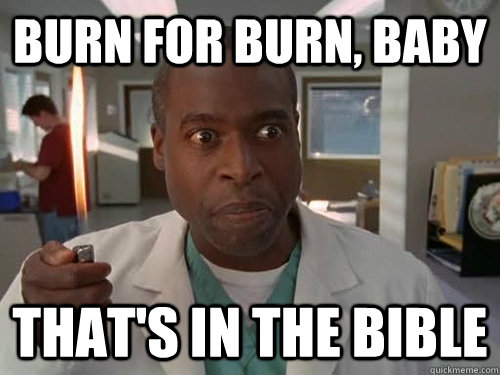 Burn for burn, baby That's in the bible - Burn for burn, baby That's in the bible  Hooch is Crazy