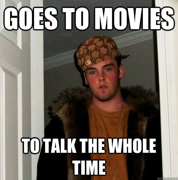 goes to movies to talk the whole time - goes to movies to talk the whole time  Scumbag Steve