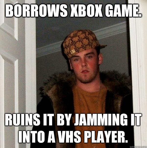 Borrows xbox game. Ruins it by jamming it into a vhs player.  Scumbag Steve