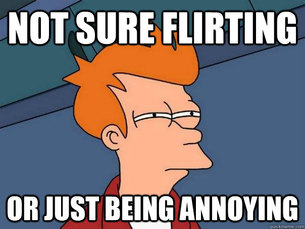 Not sure Flirting or just being annoying  Futurama Fry