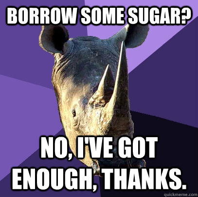 borrow some sugar? No, i've got enough, thanks. - borrow some sugar? No, i've got enough, thanks.  Sexually Oblivious Rhino