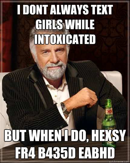 I dont always text girls while intoxicated  But when i do, hexsy fr4 b435d eabhd  The Most Interesting Man In The World