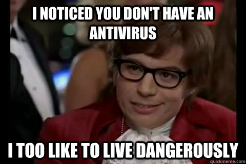 I noticed you don't have an antivirus i too like to live dangerously  Dangerously - Austin Powers