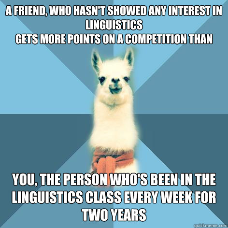 A friend, who hasn't showed any interest in Linguistics
gets more points on a competition than  you, the person who's been in the Linguistics class every week for two years - A friend, who hasn't showed any interest in Linguistics
gets more points on a competition than  you, the person who's been in the Linguistics class every week for two years  Linguist Llama
