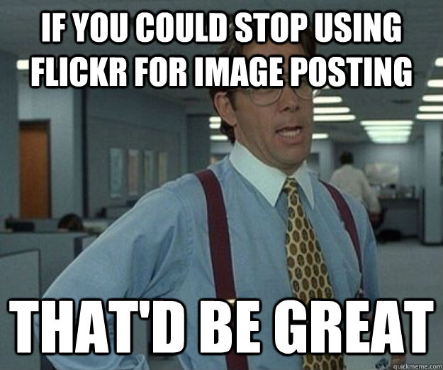 If you could stop using flickr for image posting that'd be great  that would be great