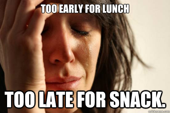 Too early for lunch too late for snack.  - Too early for lunch too late for snack.   First World Problems