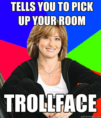 Tells you to pick up your room Trollface  - Tells you to pick up your room Trollface   Sheltering Suburban Mom