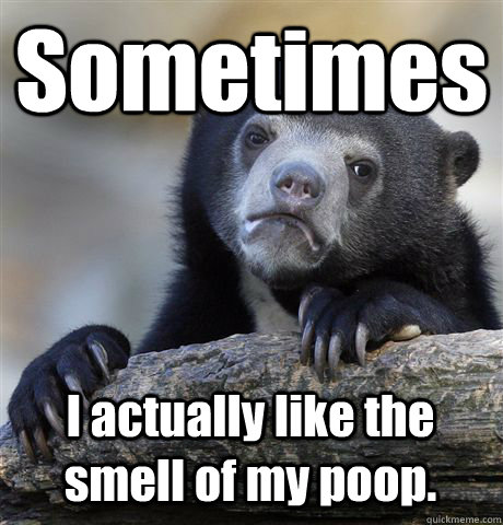 Sometimes I actually like the smell of my poop.  Confession Bear