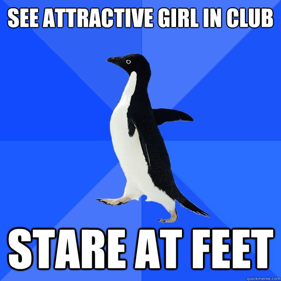 See Attractive girl in club stare at feet  Socially Awkward Penguin