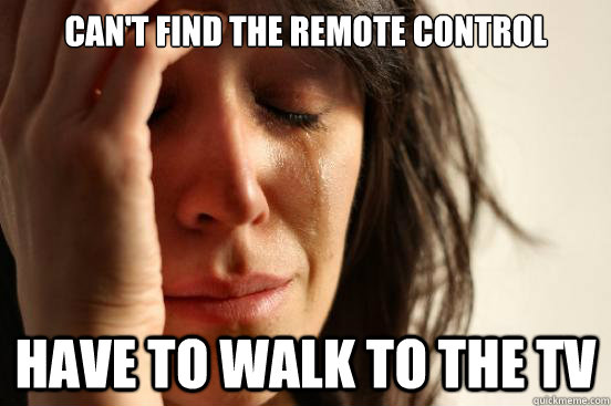 Can't find the remote control Have to walk to the TV  First World Problems