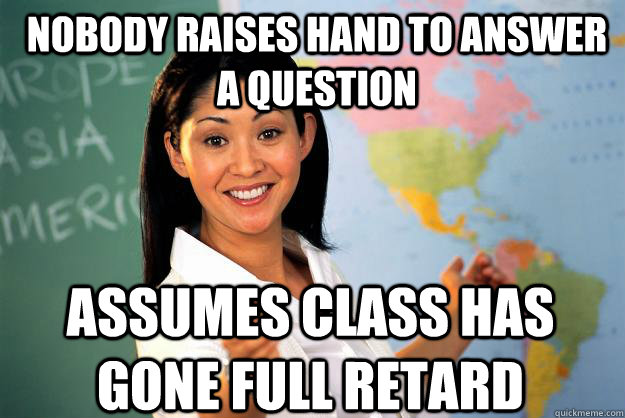 Nobody raises hand to answer a question assumes class has gone full retard - Nobody raises hand to answer a question assumes class has gone full retard  Unhelpful High School Teacher