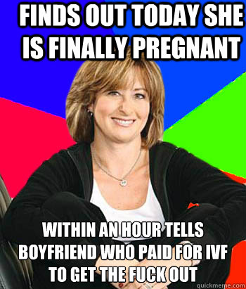 Finds out today she is finally pregnant Within an hour tells boyfriend who paid for IVF to get the fuck out  Sheltering Suburban Mom