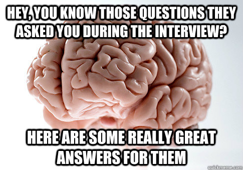 Hey, you know those questions they asked you during the interview? Here are some really great answers for them  Scumbag Brain