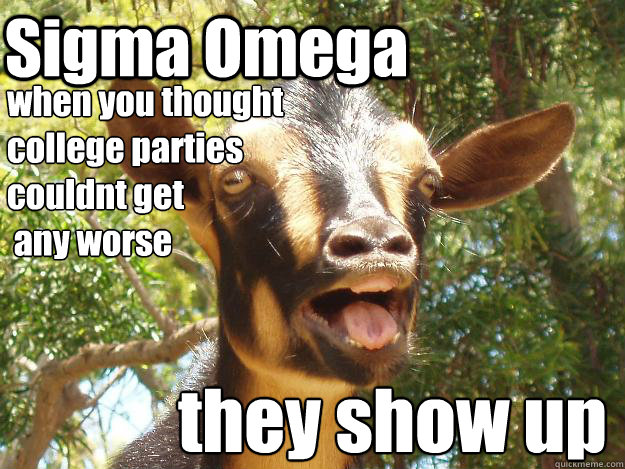 Sigma Omega when you thought
college parties 
couldnt get
 any worse they show up  