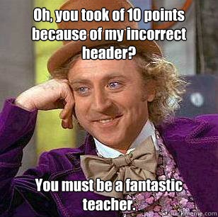 Oh, you took of 10 points because of my incorrect header? You must be a fantastic teacher.  Condescending Wonka