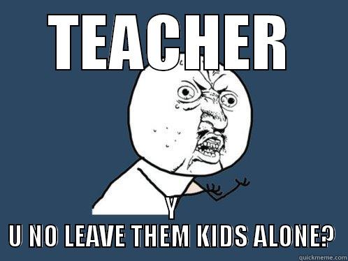 TEACHER Y U NO LEAVE THEM KIDS ALONE? Y U No