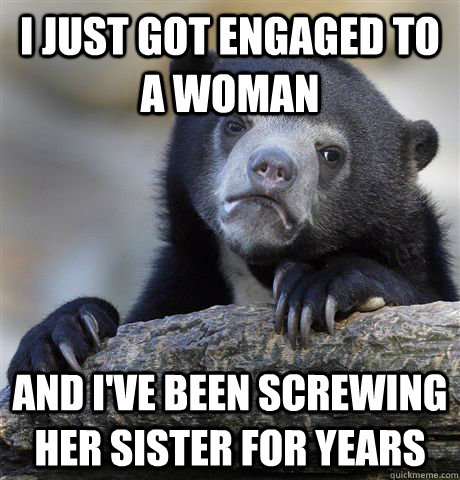 I just got engaged to a woman And I've been screwing her sister for years  Confession Bear