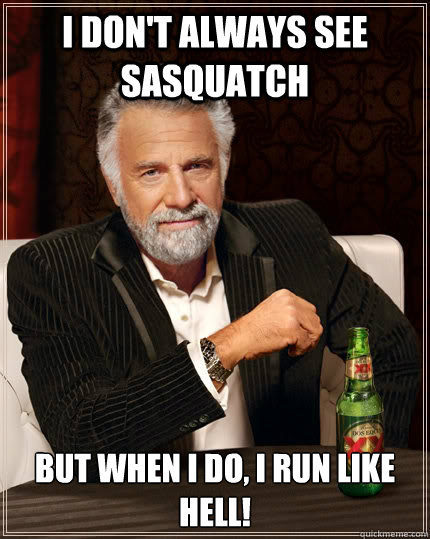 I don't always see Sasquatch but when I do, I run like hell!  The Most Interesting Man In The World