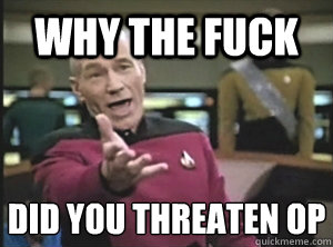 WHY THE FUCK DID YOU THREATEN OP - WHY THE FUCK DID YOU THREATEN OP  Annoyed Picard