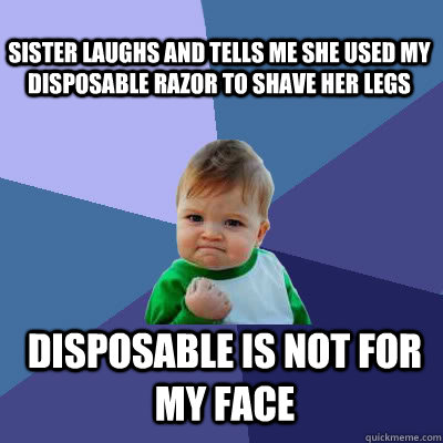 Sister laughs and tells me she used my disposable razor to shave her legs  Disposable is not for my face  Success Baby