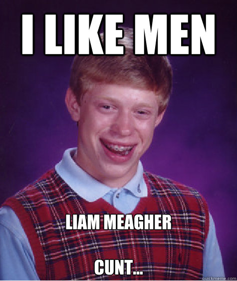 I LIKE MEN Liam Meagher

Cunt...  Bad Luck Brian