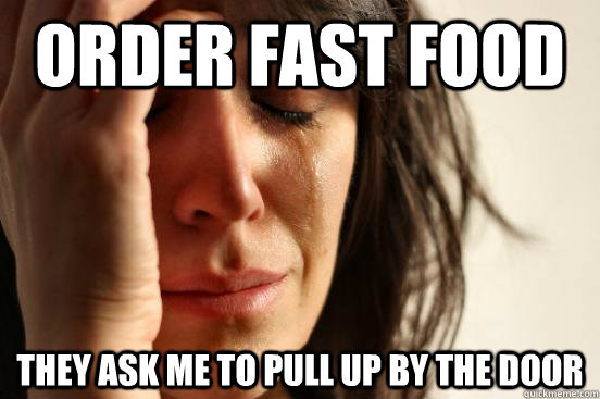 Order fast food They ask me to pull up by the door  First World Problems