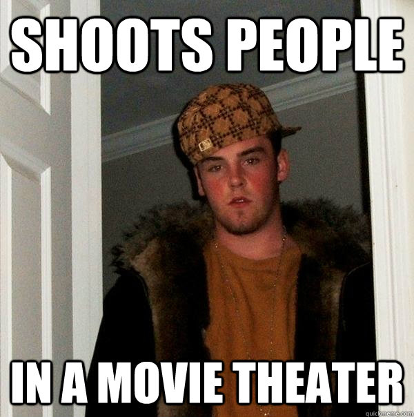 Shoots people in a movie theater - Shoots people in a movie theater  Scumbag Steve