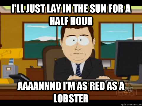 I'll just lay in the sun for a half hour Aaaannnd i'm as red as a lobster - I'll just lay in the sun for a half hour Aaaannnd i'm as red as a lobster  Aaand its gone