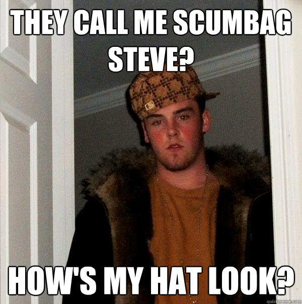 They call me scumbag steve? how's my hat look?  Scumbag Steve