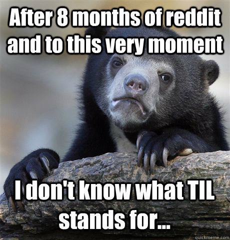 After 8 months of reddit and to this very moment I don't know what TIL stands for...  Confession Bear