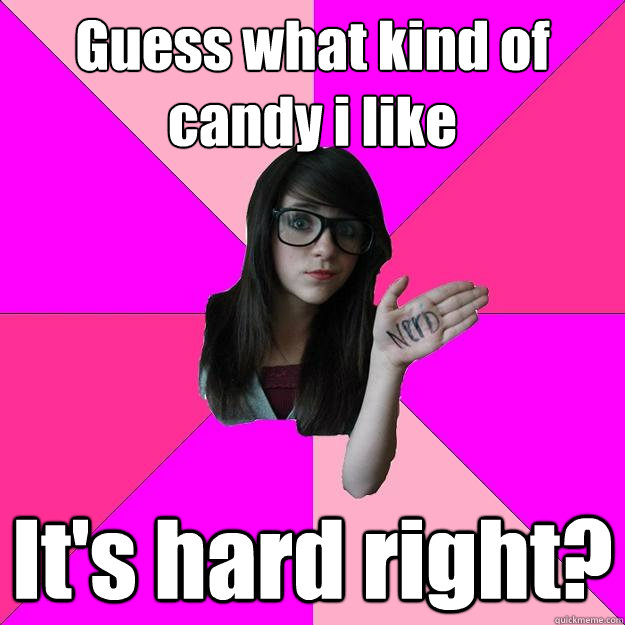 Guess what kind of candy i like It's hard right?  Idiot Nerd Girl