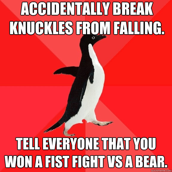 accidentally break knuckles from falling. tell everyone that you won a fist fight vs a bear.  Socially Awesome Penguin