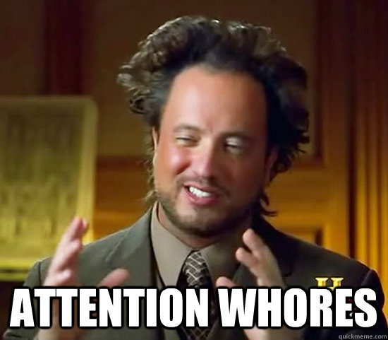  attention whores -  attention whores  Ancient Aliens