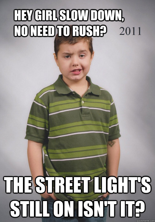 hey girl slow down, no need to rush? the street light's still on isn't it? - hey girl slow down, no need to rush? the street light's still on isn't it?  Suave Six-Year-Old