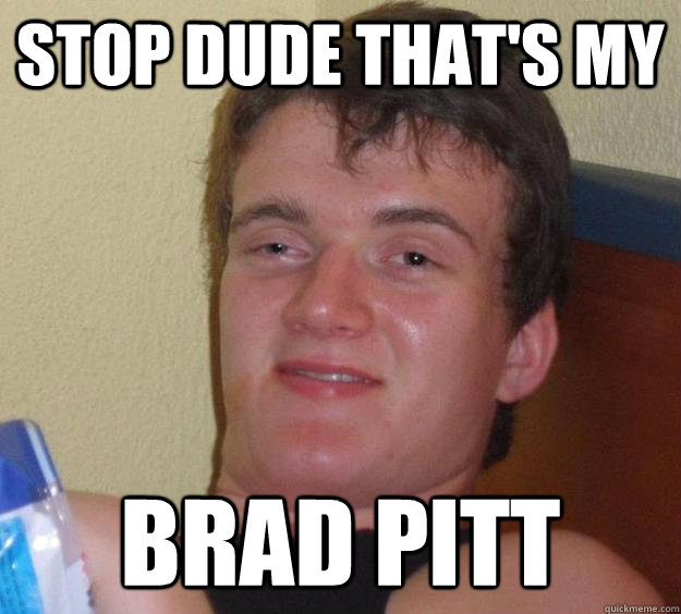 Stop dude that's my Brad Pitt  10 Guy